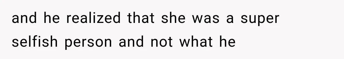 and he realized that she was a super selfish person and not what he