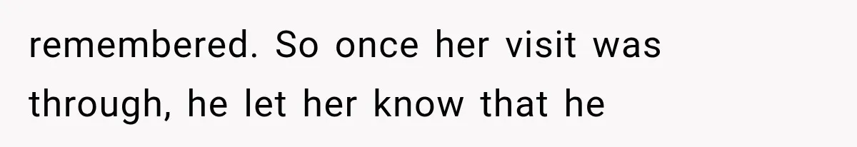 remembered. So once her visit was through, he let her know that he
