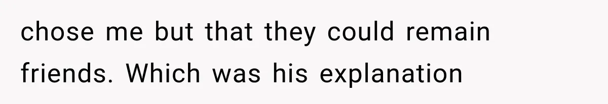 chose me but that they could remain friends. Which was his explanation
