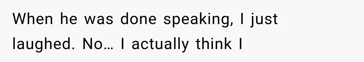 When he was done speaking, I just laughed. No… I actually think I