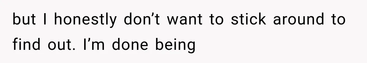 but I honestly don’t want to stick around to find out. I’m done being