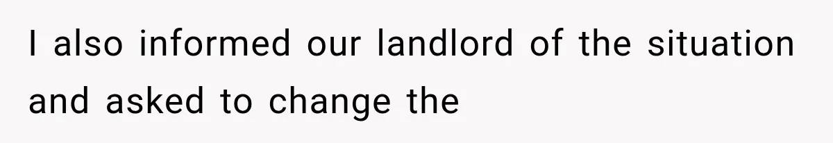 I also informed our landlord of the situation and asked to change the