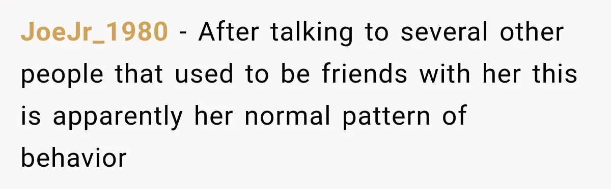 JoeJr_1980 − After talking to several other people that used to be friends with her this is apparently her normal pattern of behavior