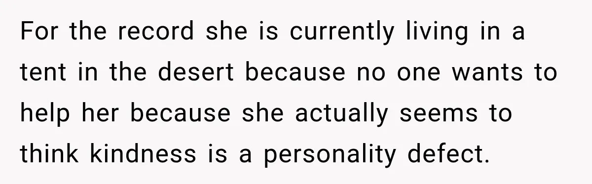 For the record she is currently living in a tent in the desert because no one wants to help her because she actually seems to think kindness is a personality...