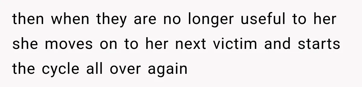 then when they are no longer useful to her she moves on to her next victim and starts the cycle all over again