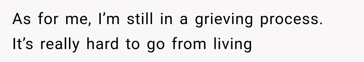 As for me, I’m still in a grieving process. It’s really hard to go from living