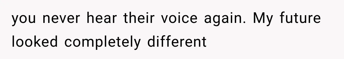 you never hear their voice again. My future looked completely different