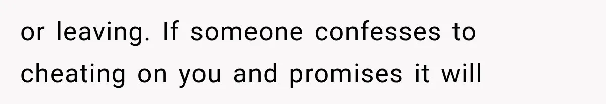 or leaving. If someone confesses to cheating on you and promises it will