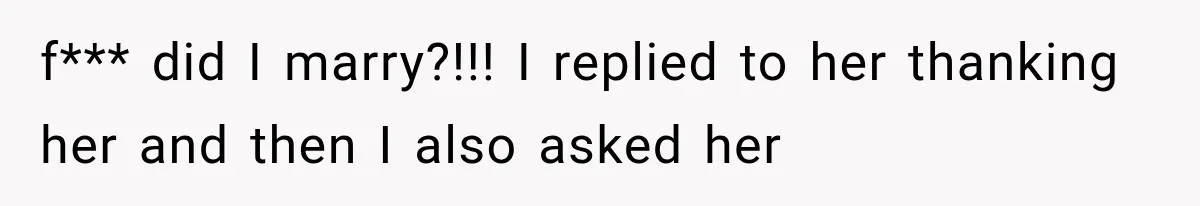 f*** did I marry?!!! I replied to her thanking her and then I also asked her
