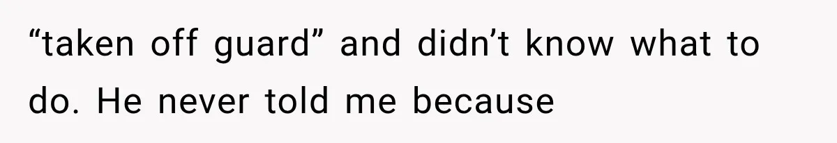 “taken off guard” and didn’t know what to do. He never told me because