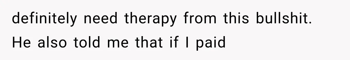 definitely need therapy from this bullshit. He also told me that if I paid
