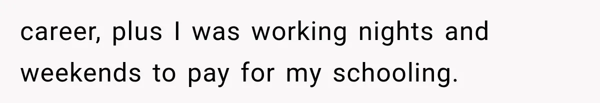 career, plus I was working nights and weekends to pay for my schooling.