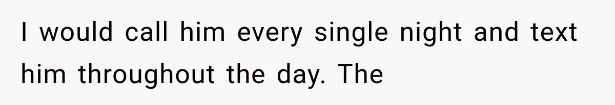I would call him every single night and text him throughout the day. The