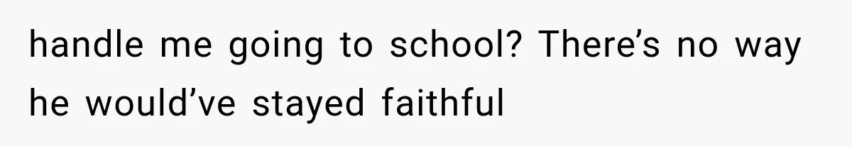 handle me going to school? There’s no way he would’ve stayed faithful