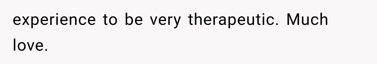 experience to be very therapeutic. Much love.