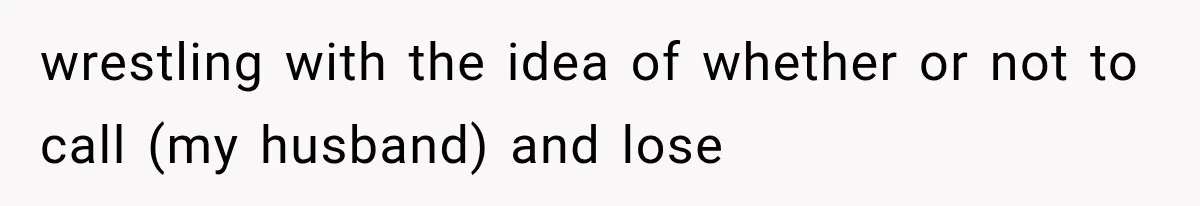 wrestling with the idea of whether or not to call (my husband) and lose