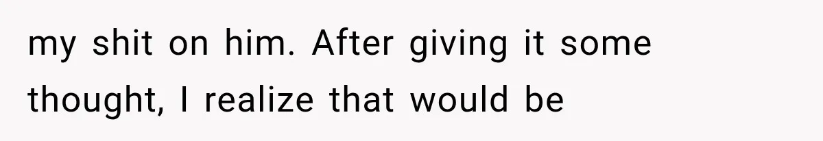 my shit on him. After giving it some thought, I realize that would be