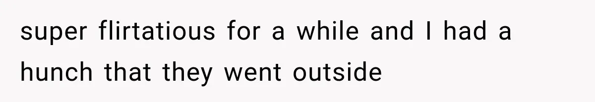super flirtatious for a while and I had a hunch that they went outside