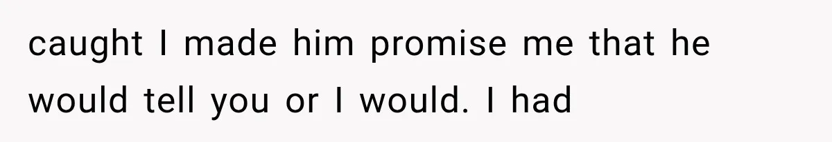 caught I made him promise me that he would tell you or I would. I had