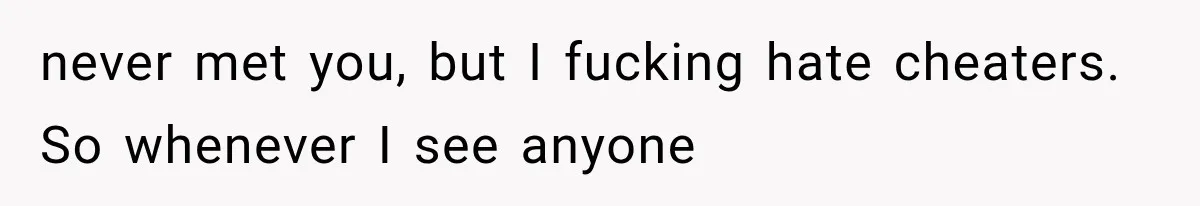 never met you, but I fucking hate cheaters. So whenever I see anyone