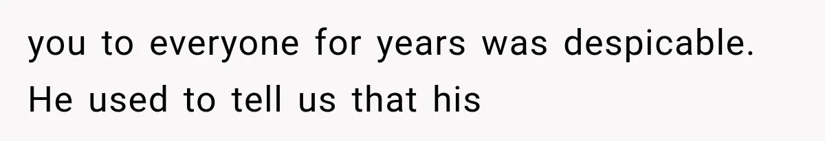 you to everyone for years was despicable. He used to tell us that his