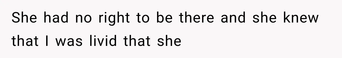 She had no right to be there and she knew that I was livid that she