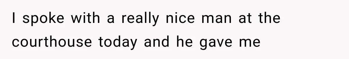 I spoke with a really nice man at the courthouse today and he gave me