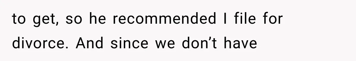 to get, so he recommended I file for divorce. And since we don’t have