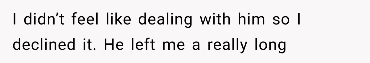 I didn’t feel like dealing with him so I declined it. He left me a really long