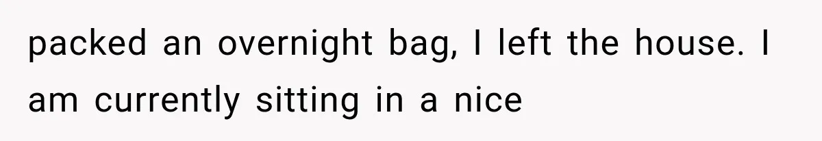 packed an overnight bag, I left the house. I am currently sitting in a nice