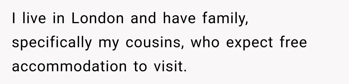 I live in London and have family, specifically my cousins, who expect free accommodation to visit.