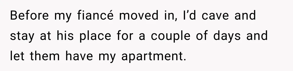 Before my fiancé moved in, I’d cave and stay at his place for a couple of days and let them have my apartment.