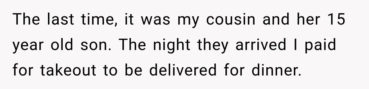 The last time, it was my cousin and her 15 year old son. The night they arrived I paid for takeout to be delivered for dinner.