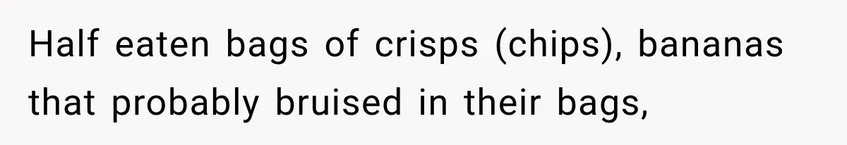 Half eaten bags of crisps (chips), bananas that probably bruised in their bags,