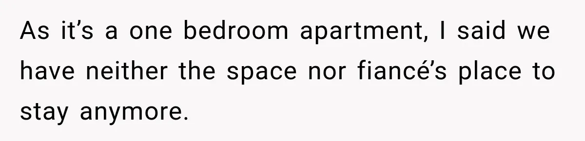 As it’s a one bedroom apartment, I said we have neither the space nor fiancé’s place to stay anymore.