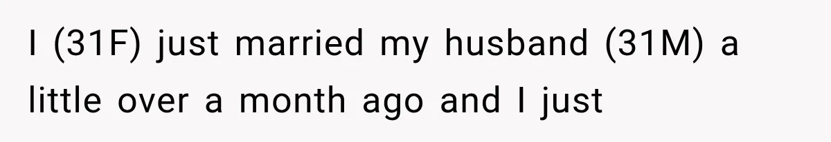 I (31F) just married my husband (31M) a little over a month ago and I just