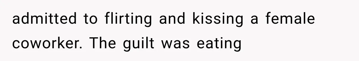 admitted to flirting and kissing a female coworker. The guilt was eating