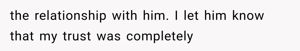 the relationship with him. I let him know that my trust was completely