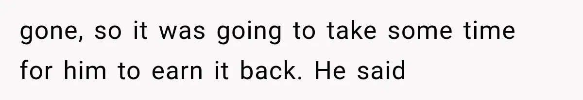 gone, so it was going to take some time for him to earn it back. He said
