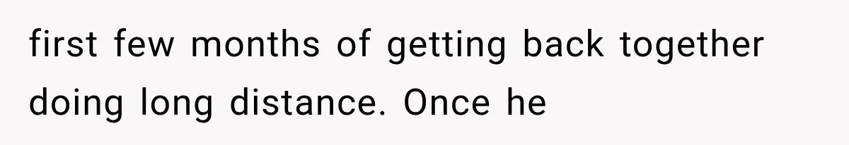 first few months of getting back together doing long distance. Once he