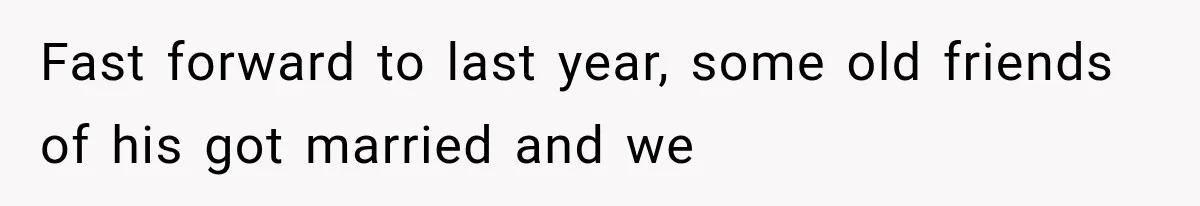 Fast forward to last year, some old friends of his got married and we