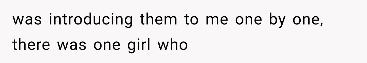 was introducing them to me one by one, there was one girl who