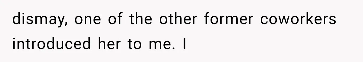 dismay, one of the other former coworkers introduced her to me. I