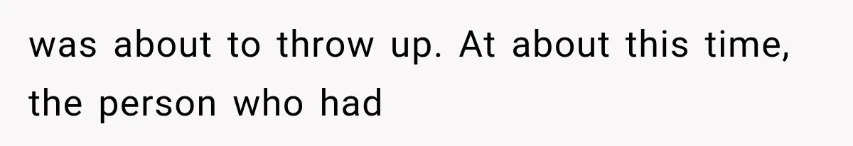 was about to throw up. At about this time, the person who had