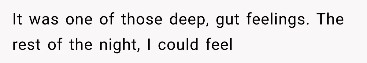 It was one of those deep, gut feelings. The rest of the night, I could feel