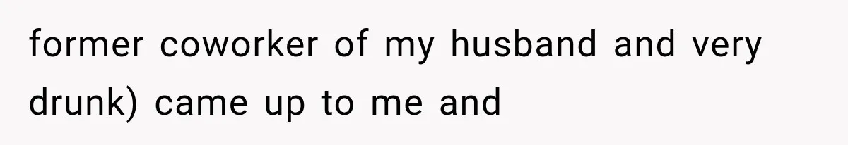 former coworker of my husband and very drunk) came up to me and