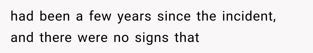 had been a few years since the incident, and there were no signs that