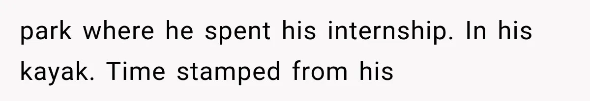 park where he spent his internship. In his kayak. Time stamped from his