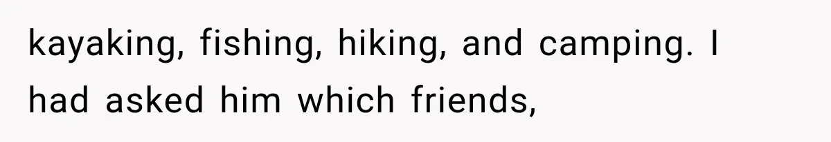 kayaking, fishing, hiking, and camping. I had asked him which friends,