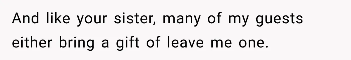 And like your sister, many of my guests either bring a gift of leave me one.